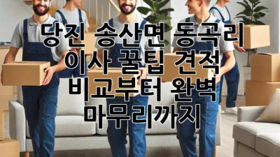 당진 송산면 동곡리 이사 꿀팁🍯 견적 비교부터 완벽 마무리까지!